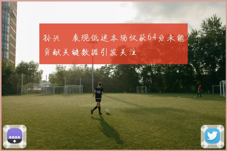 孙兴慜表现低迷本场仅获64分未能贡献关键数据引发关注