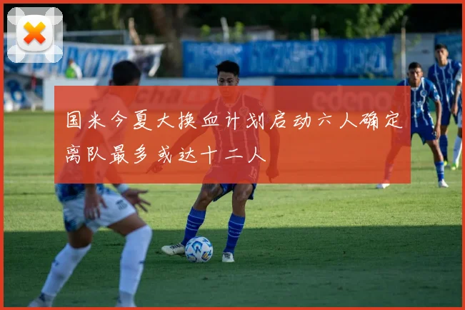 国米今夏大换血计划启动六人确定离队最多或达十二人