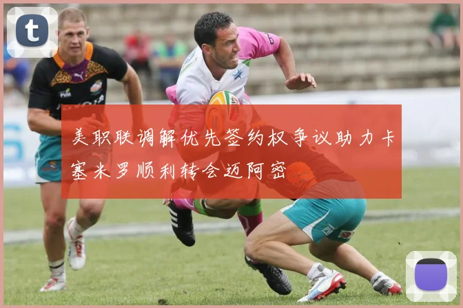 美职联调解优先签约权争议助力卡塞米罗顺利转会迈阿密