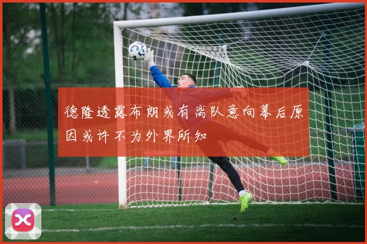 德隆透露布朗或有离队意向幕后原因或许不为外界所知