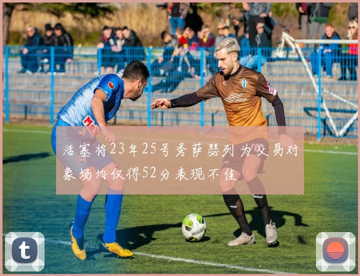 活塞将23年25号秀萨瑟列为交易对象场均仅得52分表现不佳