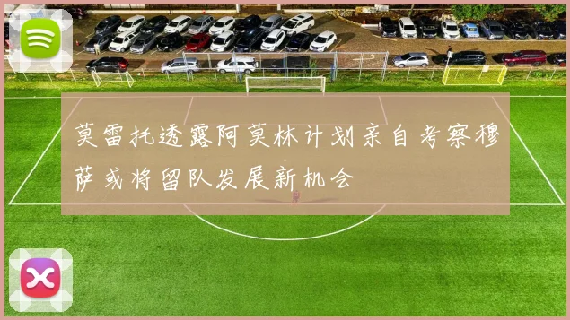 莫雷托透露阿莫林计划亲自考察穆萨或将留队发展新机会