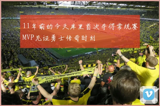 11年前的今天库里首次夺得常规赛MVP见证勇士传奇时刻