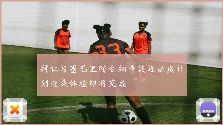 拜仁与塞巴里转会细节接近达成计划赴美体检即将完成