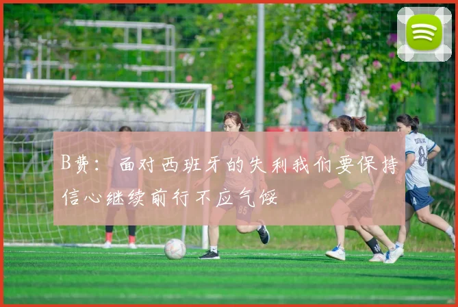 B费：面对西班牙的失利我们要保持信心继续前行不应气馁