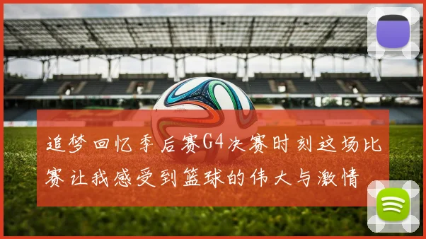 追梦回忆季后赛G4决赛时刻这场比赛让我感受到篮球的伟大与激情