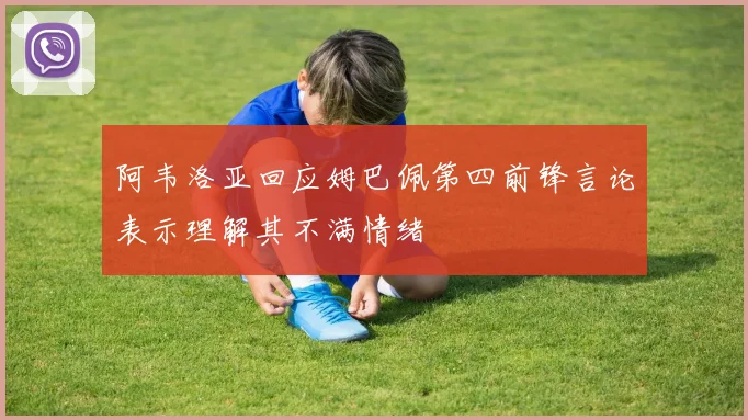 阿韦洛亚回应姆巴佩第四前锋言论表示理解其不满情绪