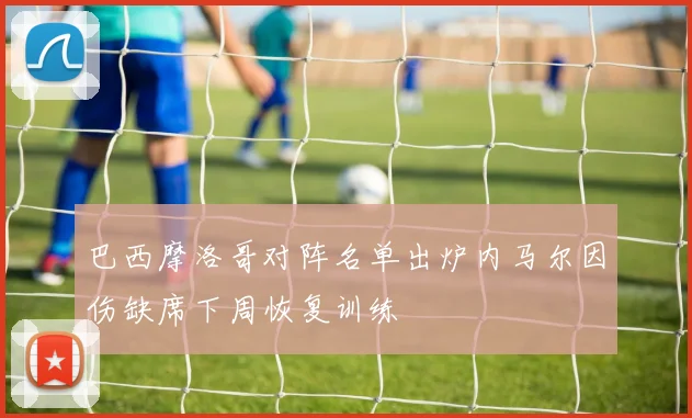 巴西摩洛哥对阵名单出炉内马尔因伤缺席下周恢复训练