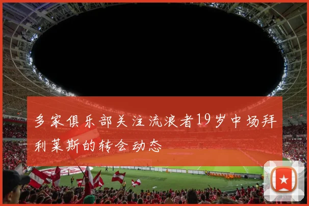 多家俱乐部关注流浪者19岁中场拜利莱斯的转会动态