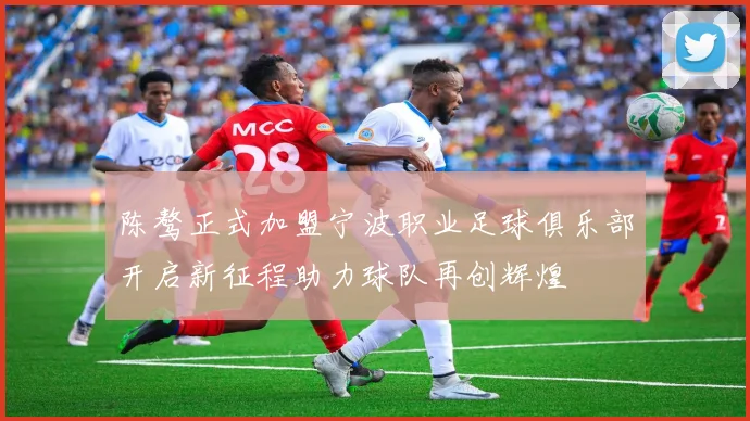 陈骜正式加盟宁波职业足球俱乐部开启新征程助力球队再创辉煌